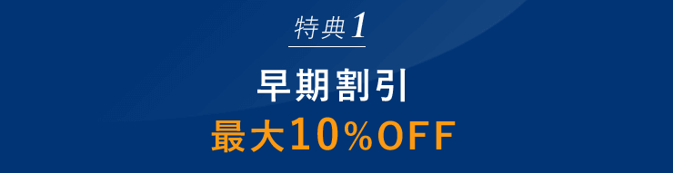 特典1： 早期割引 最大10%OFF